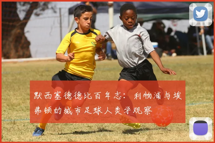 默西塞德德比百年志：利物浦与埃弗顿的城市足球人类学观察