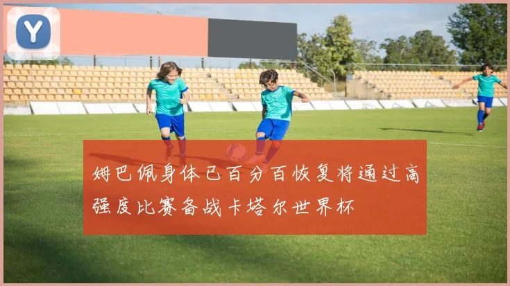 姆巴佩身体已百分百恢复将通过高强度比赛备战卡塔尔世界杯