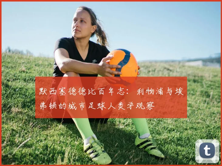 默西塞德德比百年志:利物浦与埃弗顿的城市足球人类学观察