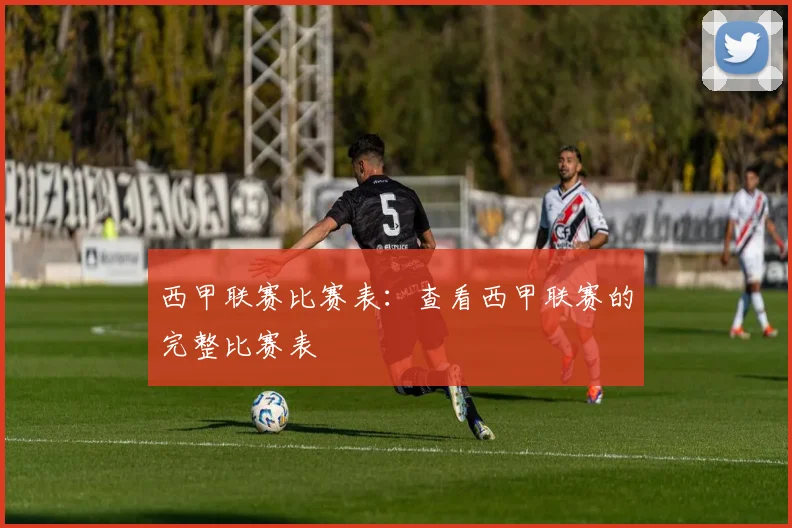 西甲联赛比赛表：查看西甲联赛的完整比赛表
