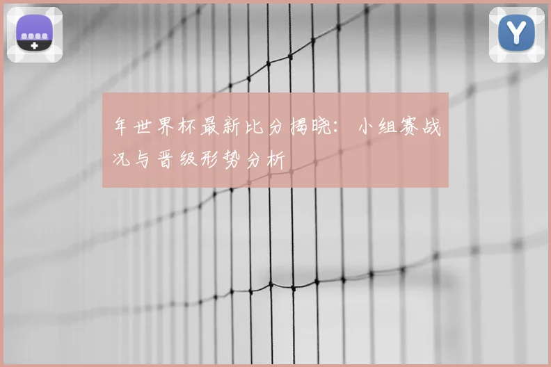 年世界杯最新比分揭晓：小组赛战况与晋级形势分析