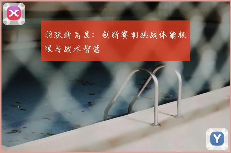 羽跃新高度:创新赛制挑战体能极限与战术智慧