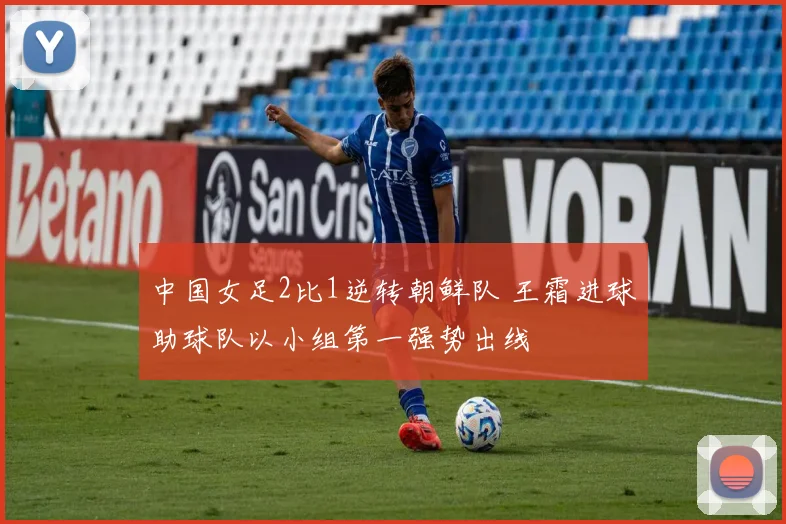 中国女足2比1逆转朝鲜队 王霜进球助球队以小组第一强势出线
