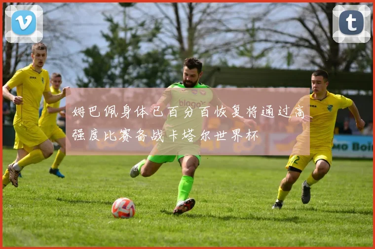 姆巴佩身体已百分百恢复将通过高强度比赛备战卡塔尔世界杯