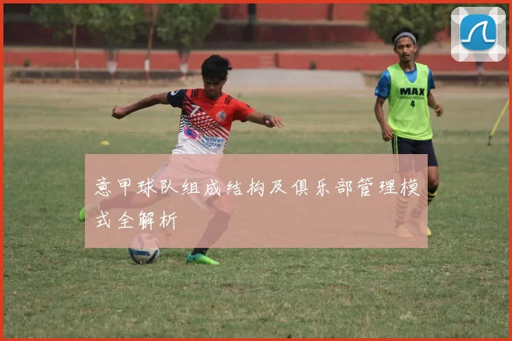 意甲球队组成结构及俱乐部管理模式全解析