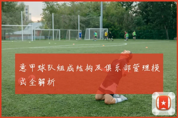 意甲球队组成结构及俱乐部管理模式全解析