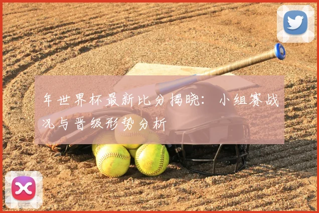 年世界杯最新比分揭晓：小组赛战况与晋级形势分析